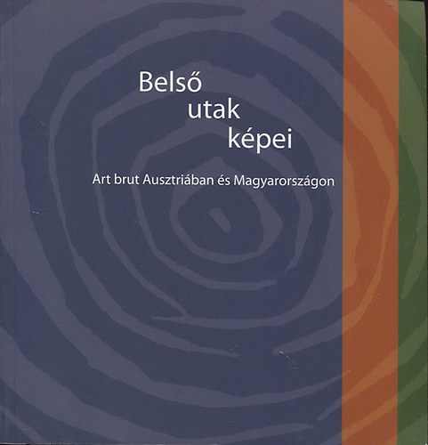 Szücs György (szerk.) - Belső utak képei - Art brut Ausztriában és Magyarországon