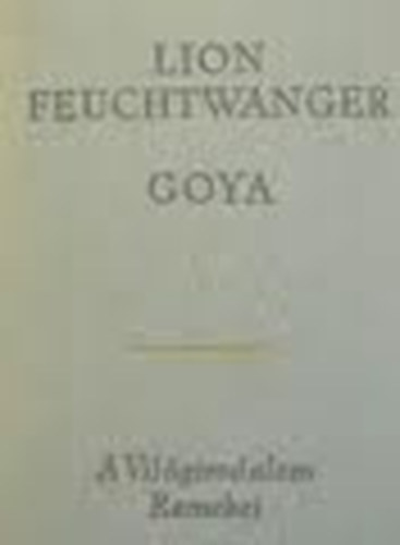 Lion Feuchtwanger - Goya-A megismerés gyötrelmes útja (A világirodalom remekei)