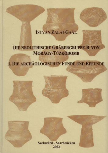 István Zalai-Gaál - Die neolithische Grabergruppe-B1 von Mórágy-Tűzkődomb I. - Die Archaologischen Funde und Befunde (Dedikált)