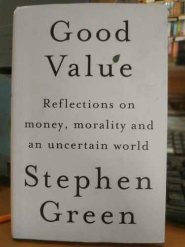Stephen Green - Good Value: Reflections on Money, Morality and an Uncertain World (J r-rtk arny: Gondolatok a pnzrl, az erklcsrl s a bizonytalan vilgrl)