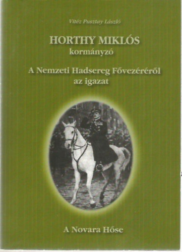 Vitéz Pusztay László - Horthy Miklós kormányzó - A Nemzeti Hadsereg Fővezéréről az igazat