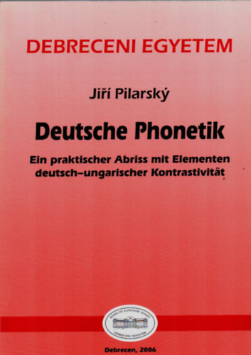 Jir� Pilarsky - Deutsche Phonetik. - Ein praktischer Abriss mit Elementen deutsch-ungarischer Kontrastivitat. (Debreceni Egyetem)