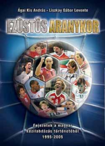 gai Kis Andrs; Liszkay Gbor Levente - Ezsts aranykor - Fejezetek a magyar kzilabdzs trtnetbl 1995-2005.