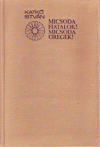 Katkó István - Micsoda fiatalok! Micsoda öregek!