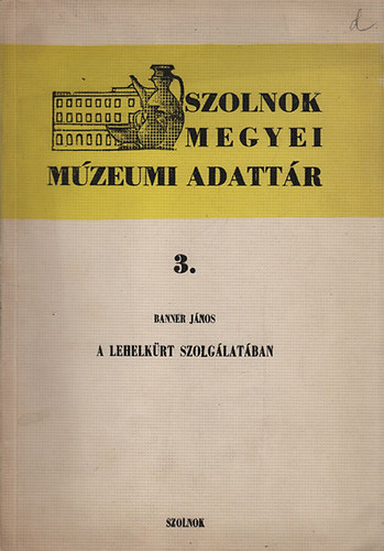 Banner János - A Lehelkürt szolgálatában (Szolnok Megyei Múzeumi Adattár 3.)