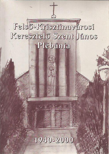 Szerdahelyi Csongor  (szerk.) - Fels�-Krisztinav�rosi Keresztel� Szent J�nos Pl�b�nia 1940-2000