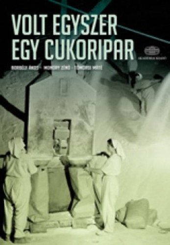 Borbly kos; Monory Zn; Tmrdi Mt - Volt egyszer egy cukoripar - A cukorgyrts kt vszzada Magyarorszgon