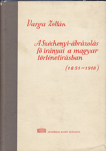 Varga Zoltán - A Széchenyi-ábrázolás fő irányai a magyar történetírásban (1851-1918)