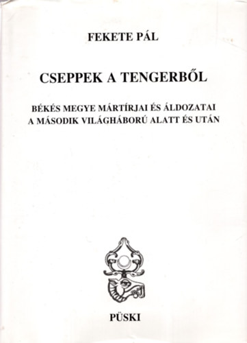 Fekete Pál - Cseppek a tengerből - Békés megye mártírjai és áldozatai a második világháború alatt és után