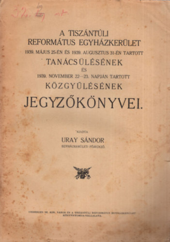 Uray Sándor - A Tiszántúli Református Egyházkerület 1939. május 25-én és 1939. augusztus 31-én tartott tanácsülésének és 1939. november 22-23. napján tartott közgyűlésének jegyzőkönyvei