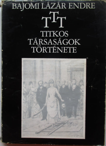 Bajomi Lázár Endre - T.T.T.- Titkos Társaságok Története