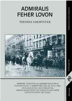 Thomas Sakmyster - Admirális fehér lovon - Horthy Miklós, 1918-1944