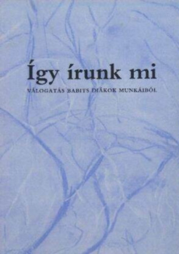 Szunyoghy András, Kovács Zsuzsa, Karafiáth Orsolya Nagy István - Így írunk mi - Válogatás Babits diákok munkáiból