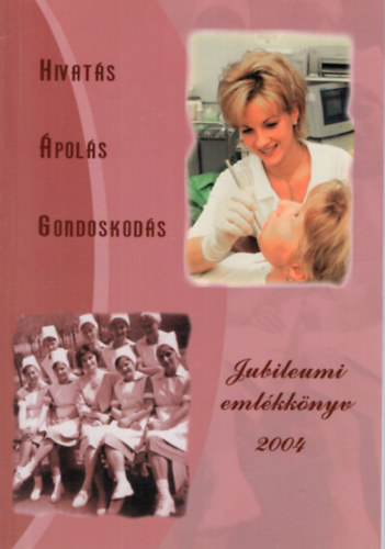 Horváth Attiláné, Tóth Tímea - Hivatás, Ápolás, Gondoskodás - Jubileumi emlékkönyv 2004 ( Az Egészségügyi Szakdolgozók XXXV. Jubileumi Kongresszusa alkalmából 2004. )