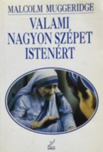 Malcolm Muggeridge - Valami nagyon szpet istenrt - Boldog kalkuttai Terz
