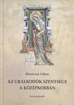 Klaniczay Gbor - Az uralkodk szentsge a kzpkorban