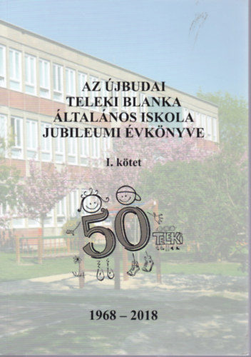 Az �jbudai Teleki Blanka �ltal�nos Iskola jubileumi �vk�nyve I. k�tet (1968-2018)