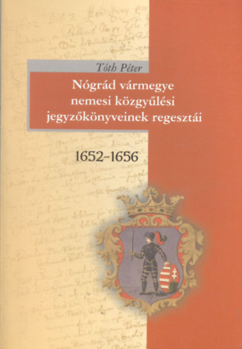 Tóth Péter - Nógrád vármegye nemesi közgyűlési jegyzőkönyveinek regesztái 1652-1656