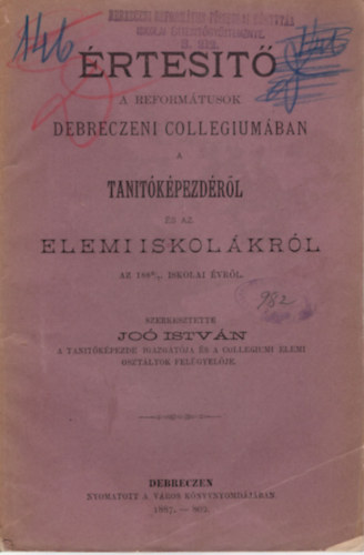 Dr. Jo� Istv�n  (szerk.) - �rtes�t� - A Reform�tusok Debreczeni Collegium�ban a tan�t�k�pezd�r�l �s az elemi iskol�kr�l az 1886/7 iskolai �vr�l