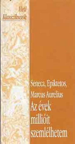 Epiktetos, Marcus A. Seneca - Az �vek milli�it szeml�lhetem (Marcia vigasztal�sa, K�zik�nyvecske, Marcus Aurelius elm�lked�sei)- Heti Klasszikusok