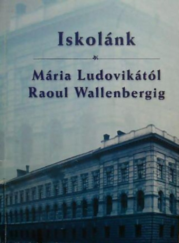 Papp M�ri�  (szerk.) - Iskol�nk M�RIA LUDOVIK�T�L RAOUL WALLENBERGIG