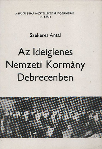 Szekeres Antal; Gazdag Istv�n  (szerk.) - Az Ideiglenes Nemzeti Korm�ny Debrecenben (A Hajd�-Bihar megyei Lev�lt�r K�zlem�nyei 14.sz�m)