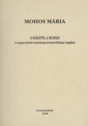 Mohos Mária - A Rábától a Muráig - A magyar-szlovén határtérség történeti-földrajzi vizsgálata