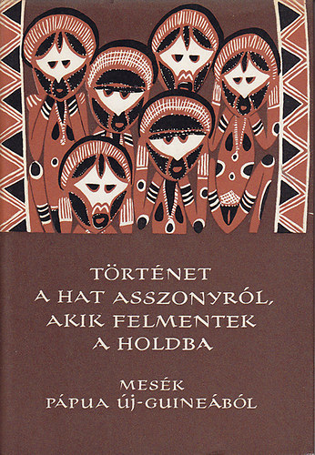 Karig Sára (szerk.) - Történet a hat asszonyról, akik felmentek a Holdba - Mesék Pápua Új-Guineából (Népek meséi)