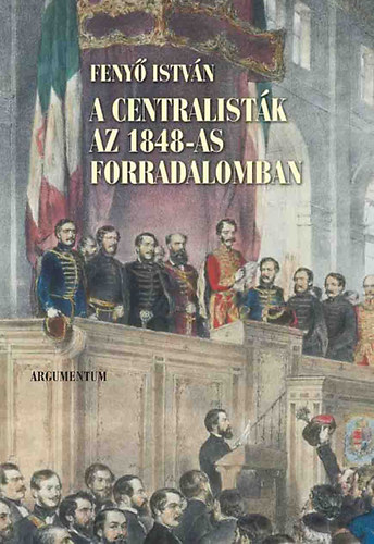 Feny� Istv�n - A centralist�k az 1848-as forradalomban