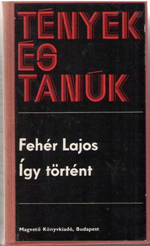 Feh�r Lajos - T�nyek �s tan�k - �gy t�rt�nt