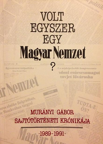 Mur�nyi G�bor - Volt egyszer egy Magyar Nemzet? - Sajt�t�rt�neti kr�nika 1989-1991