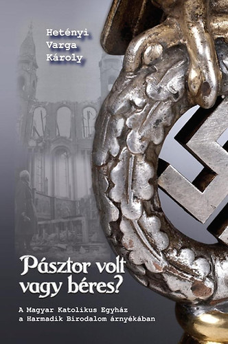 Hetnyi Varga Kroly - Psztor volt vagy bres? - A Magyar Katolikus Egyhz a Harmadik Birodalom rnykban