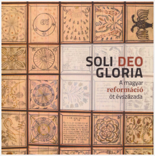 Bába Ágota - Dr. Kiss Erka - Dr. Szvitek Róbert (írta és szerk.) - Soli Deo Gloria - A magyar reformáció öt évszázada