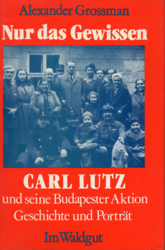Alexander Grossman - Nur das Gewissen - Carl Lutz und seine Budapester Aktion Geschichte und Portr�t