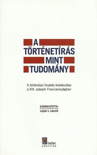 Lajtai L. Lszl  ( szerk. ) - A trtnetrs mint tudomny - A trtnszi hivats kialakulsa a XIX. szzadi Franciaorszgban