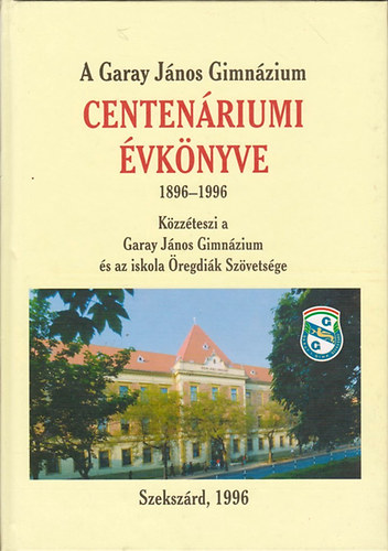 A Garay J�nos Gimn�zium centen�riumi �vk�nyve 1896-1996