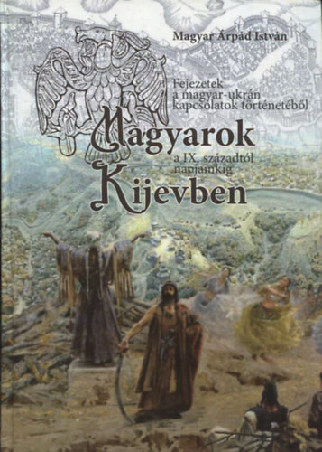 Magyar Árpád István - Magyarok Kijevben - Fejezetek a magyar-ukrán kapcsolatok történetéből a IX. századtól napjainkig