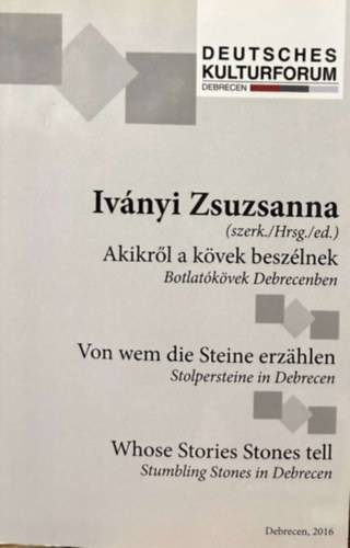 Ivnyi Zsuzsanna - Akikrl a kvek beszlnek - Botlatkvek Debrecenben / Von wem die Steine erzahlen - Stolpersteine in Debrecen / Whose Stories Stones tell - Strubliung Stones in Debrecen