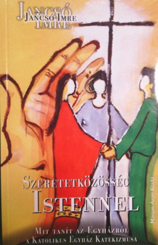 SZERZ� Jancs� Imre - Szeretetk�z�ss�g Istennel MIT TAN�T AZ EGYH�ZR�L A KATOLIKUS EGYH�Z KATEKIZMUSA?