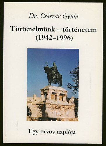 Dr. Csszr Gyula - Trtnelmnk- trtnetem (1942-1996)- Egy orvos naplja