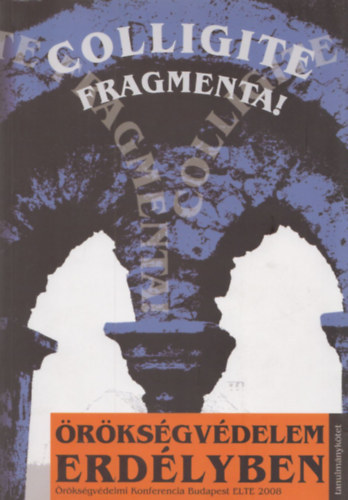 Colligite Fragmenta! rksgvdelem Erdlyben - Tanulmnyktet (rksgvdelmi Konferencia Budapest 2008) Sznes Kpmellkletekkel