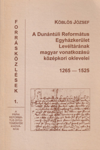 Kbls Jzsef - A Dunntli Reformtus Egyhzkerlet Levltrnak magyar vonatkozs kzpkori oklevelei 1265-1525