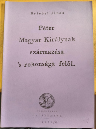 Kriebel J�nos - P�ter Magyar Kir�lynak sz�rmaz�sa 's rokons�ga fel�l (reprint)