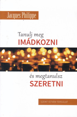 Jacques Philippe - Tanulj meg imádkozni és megtanulsz szeretni