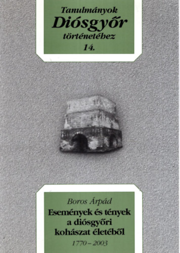 Boros �rp�d - Esem�nyek �s t�nyek a dis�gy�ri koh�szat  �let�b�l 1770-2003 - Tanulm�nyok Di�sgy�r t�rt�net�hez 14.