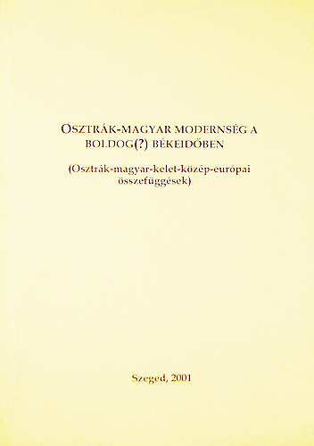 Fried Istv�n  (szerk.) - Osztr�k-magyar moderns�g a boldog(?) b�keid�ben (Osztr�k-magyar-kelet-k�z�p-eur�pai �sszef�gg�sek)