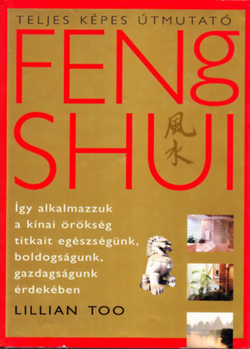 Szerz Lillian Too - Feng Shui - Teljes kpes tmutat  - gy alkalmazzuk a knai rksg titkait egszsgnk, boldogsgunk, gazdagsgunk rdekben.