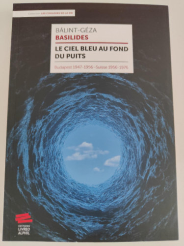 Bálint-Géza Basilides - Le ciel bleu au fond du puits - Budapest 1947-1956 - Suisse 1956-1976