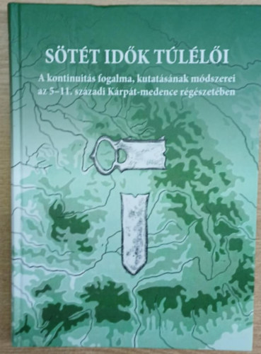 Kolozsi Barbara  (szerk) H�ga Tamara Katalin (szerk.) - S�t�t id�k t�l�l�i - A kontinuit�s fogalma, kutat�s�nak m�dszerei az 5-11. sz�zadi K�rp�t-medence r�g�szet�ben