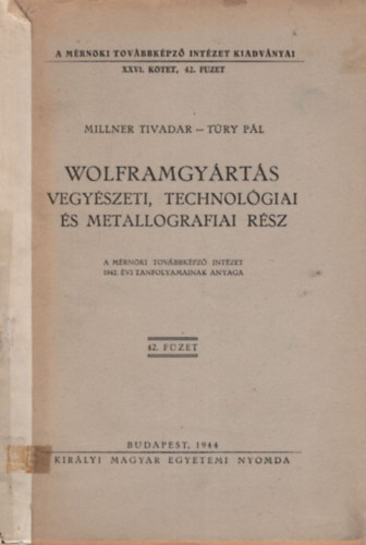 Túry Pál Millner Tivadar - Wolframgyártás vegyészeti, technológiai és metallografiai rész ( A Mérnöki Továbbképző Intézet 1942. évi tanfolyamainak anyaga 42. füzet )